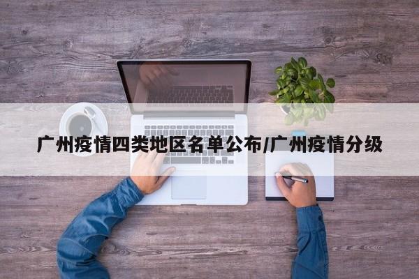 广州疫情四类地区名单公布/广州疫情分级
