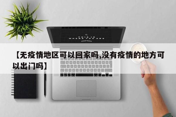 【无疫情地区可以回家吗,没有疫情的地方可以出门吗】