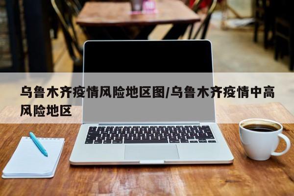 乌鲁木齐疫情风险地区图/乌鲁木齐疫情中高风险地区