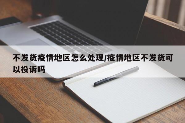 不发货疫情地区怎么处理/疫情地区不发货可以投诉吗