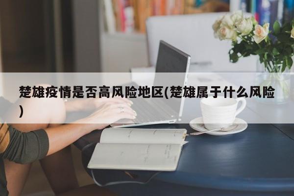楚雄疫情是否高风险地区(楚雄属于什么风险)